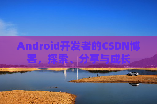 Android开发者的CSDN博客,探索、分享与成长